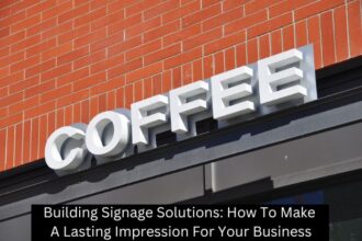 Building Signage Solutions: How To Make A Lasting Impression For Your Business