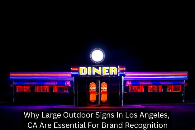 Why Large Outdoor Signs In Los Angeles, CA Are Essential For Brand Recognition